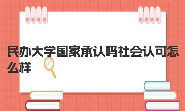 民办大学国家承认吗社会认可怎么样 民办大学学信网是否可查 