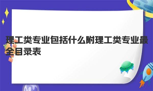 理工类专业包括什么 附理工类专业最全目录表 