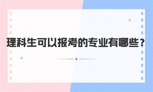 理科生可以报考的专业有哪些？附理科专业目录一览表2023参考 