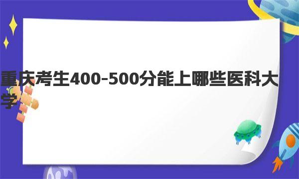 2023年重庆考生400-500分能上哪些医科大学？