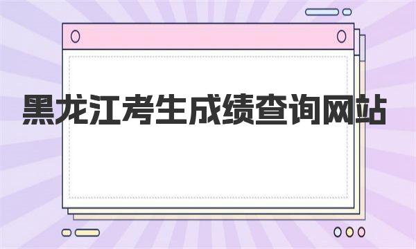 2023年黑龙江考生成绩查询网站入口：https://www.lzk.hl.cn/ 