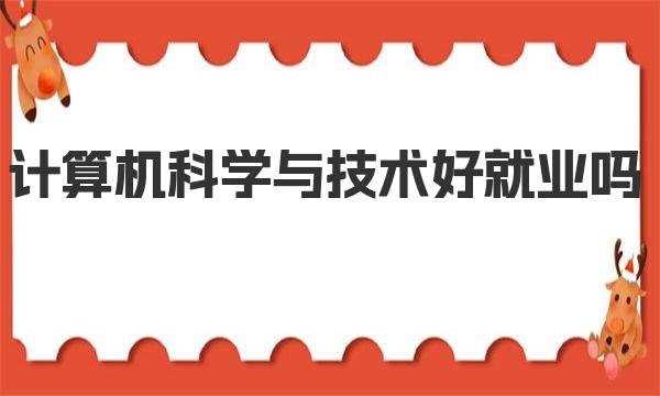 计算机科学与技术好就业吗 目前具体就业方向和岗位有哪些 
