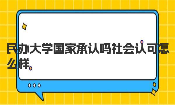 民办大学国家承认吗社会认可怎么样 民办大学学信网是否可查 