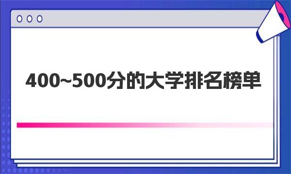 400~500分的大学排名榜单 400~500分能上的大学名单表