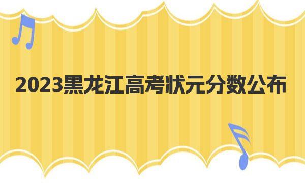 2023黑龙江高考状元分数公布，附黑龙江历年高考最高分 