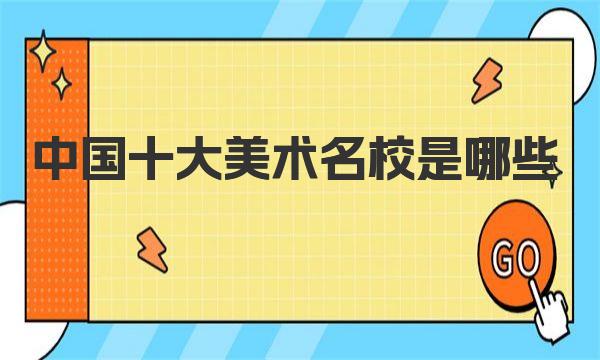 中国十大美术名校是哪些？2023全国重点美术院校最新一览表！ 