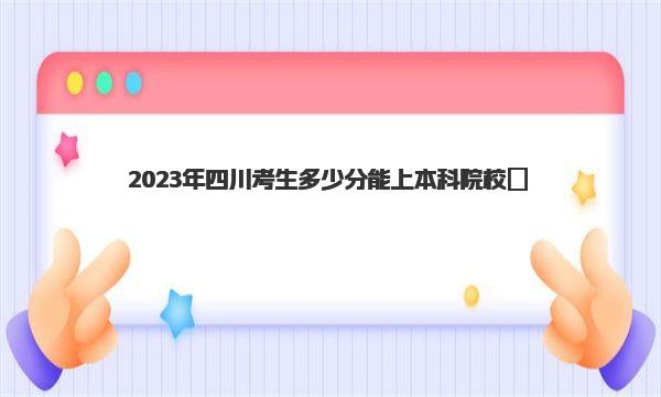 2023年四川考生多少分能上本科院校？
