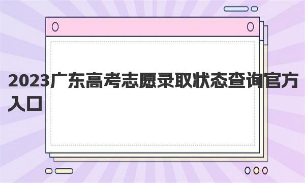 2023广东高考志愿录取状态查询官方入口：http：//eea.gd.gov.cn/ 