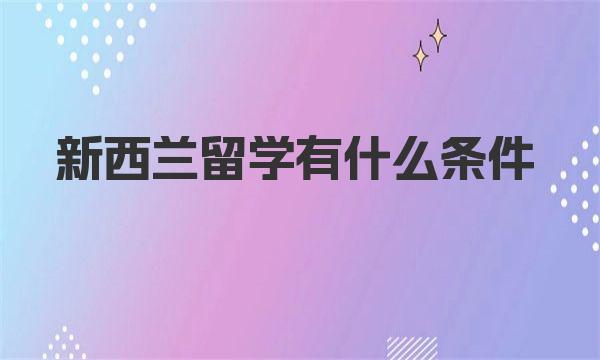 新西兰留学有什么条件 学历和语言成绩要求
