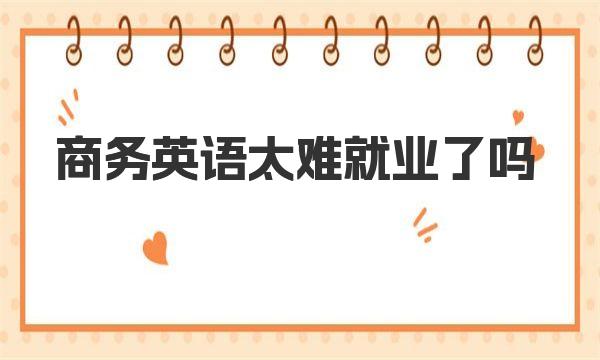 商务英语太难就业了吗 为什么不好就业 