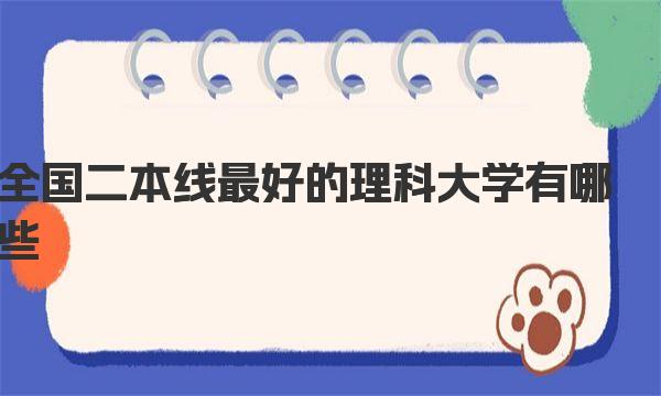 全国二本线最好的理科大学有哪些  附全国十大二本院校名单及分数线！ 