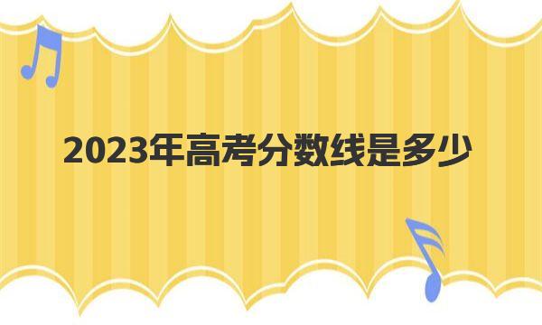 2023年高考分数线是多少 各省分数线排名汇总（2023参考） 
