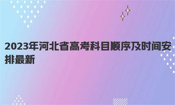 2023年河北省高考科目顺序及时间安排最新 