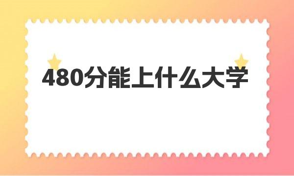 480分能上什么大学 附2023年480分能上的大学名单一览表（文科） 