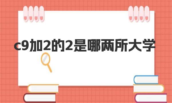 c9加2的2是哪两所大学 盘点C9加2的大学完整名单 
