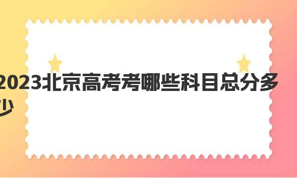 2023北京高考考哪些科目总分多少？各科目分值构成 