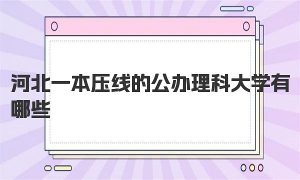 河北一本压线的公办理科大学有哪些？(2022年分数线2023参考） 