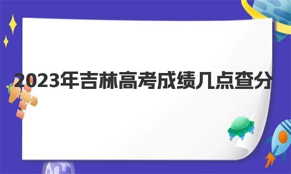 2023年吉林高考成绩几点查分（具体公布时间及查分方法） 