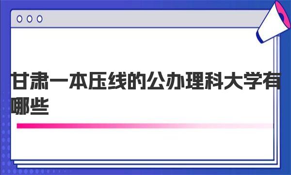 甘肃一本压线的公办理科大学有哪些？（2022年分数线2023参考） 