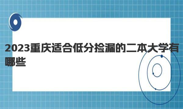 2023重庆适合低分捡漏的二本大学有哪些？名单及分数位次表公布（物理+历史） 