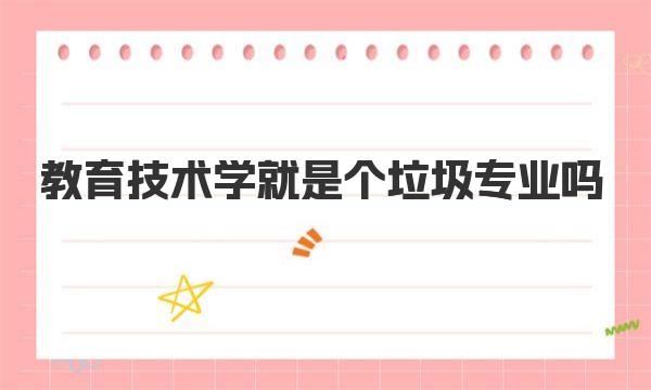 教育技术学就是个垃圾专业吗？教育技术学就业前景及方向  
