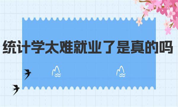 统计学太难就业了是真的吗 统计学就业前景怎么样(2023参考) 