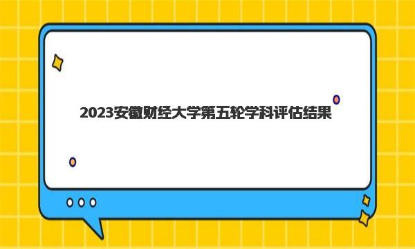 2023安徽财经大学第五轮学科评估结果，附完整版学科评估名单 
