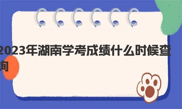 2023年湖南学考成绩什么时候查询？湖南学考成绩查询时间及入口！ 