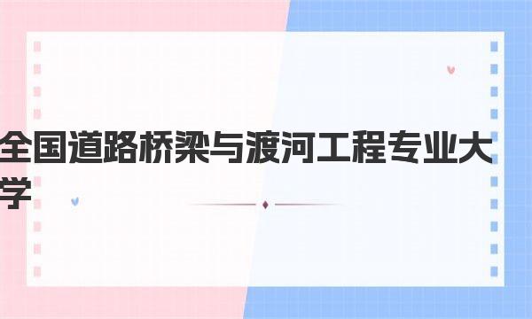 全国道路桥梁与渡河工程专业最好大学排名（2023最新排名一览表） 