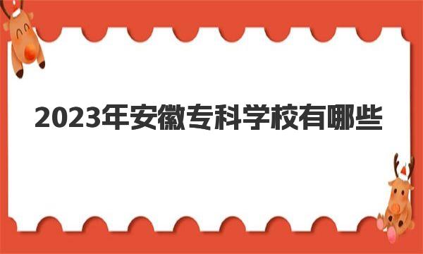 2023年安徽专科学校有哪些 安徽所有专科学校排名一览表