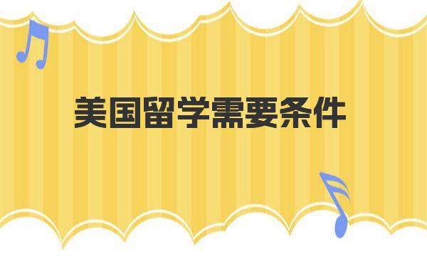 美国留学需要条件 美国留学的申请流程