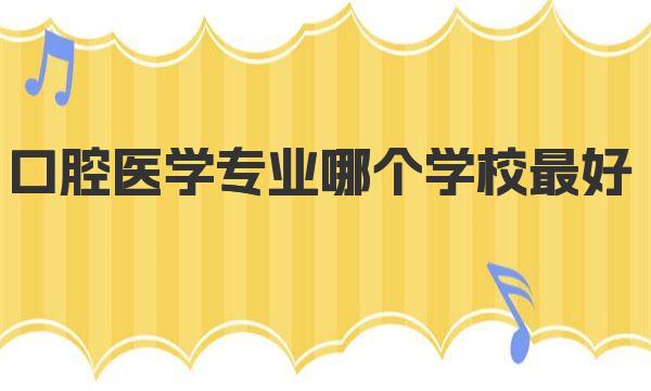2023口腔医学专业哪个学校最好?口腔医学专业院校排名一览 