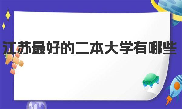 江苏最好的二本大学有哪些？江苏最好的二本大学详细介绍 