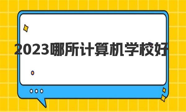 2023哪所计算机学校好 全国计算机专业大学排名最新公布 