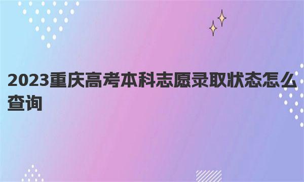2023重庆高考本科志愿录取状态怎么查询（查询方式及入口网址） 