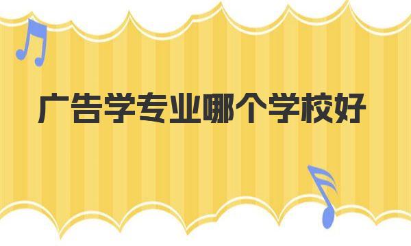 广告学专业哪个学校好 附广告学专业大学最新排名一览表 
