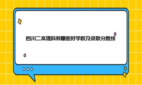 四川二本理科有哪些好学校及录取分数线一览表（2023最新） 