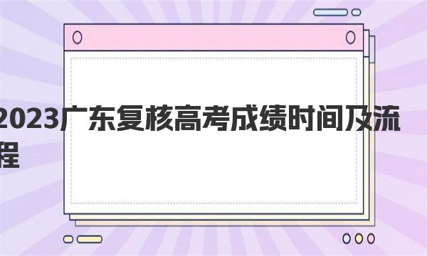 2023广东复核高考成绩时间及流程，复核高考成绩有成功的吗 
