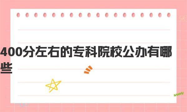 400分左右的专科院校公办有哪些？全国400分专科学校名单一览表！ 