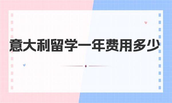 意大利留学一年费用多少（学费及注册费）