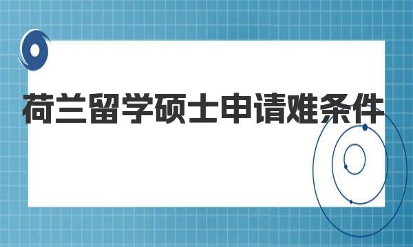 荷兰留学硕士申请难条件及时间规划