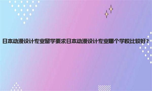 日本动漫设计专业留学条件 日本动漫设计专业哪个学校比较好？