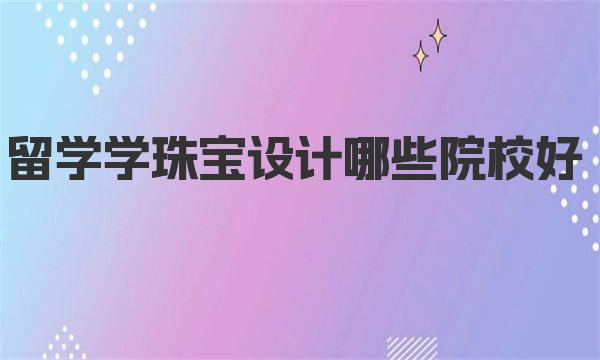 留学学珠宝设计哪些院校好 一起来了解下