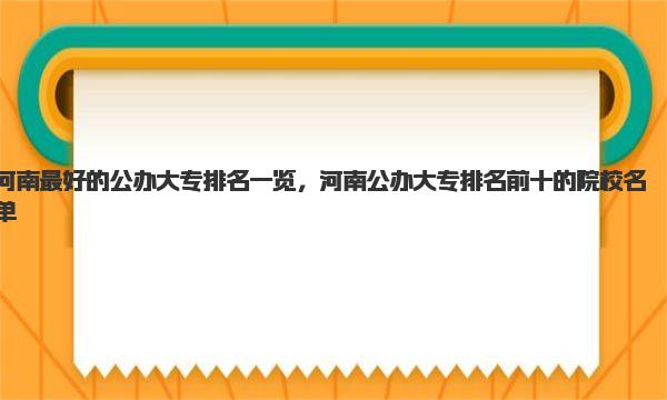 河南最好的公办大专排名一览，河南公办大专排名前十的院校名单 