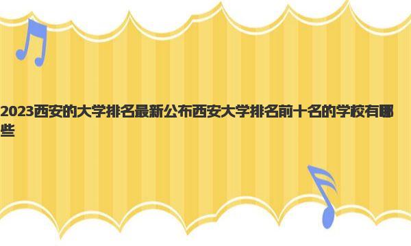 2023西安的大学排名最新公布 西安大学排名前十名的学校有哪些 