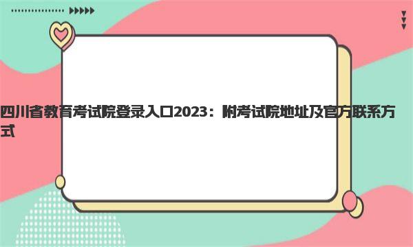 四川省教育考试院登录入口2023：附考试院地址及官方联系方式 