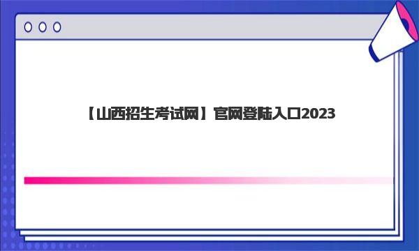 2023山西招生考试网官网登陆入口 2023年山西省高考时间安排