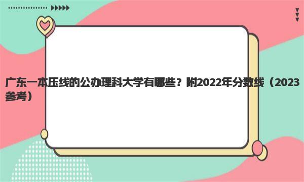 广东一本压线的公办理科大学有哪些？附2022年分数线