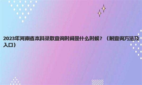 2023年河南省本科录取查询时间是什么时候？ 查询方法及入口 
