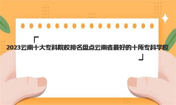 2023云南十大专科院校排名 盘点云南省最好的十所专科学校 